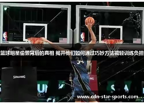 篮球明星偷懒背后的真相 揭开他们如何通过巧妙方法减轻训练负担
