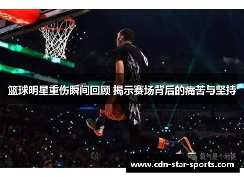 篮球明星重伤瞬间回顾 揭示赛场背后的痛苦与坚持