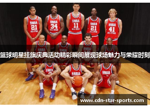 篮球明星挂旗庆典活动精彩瞬间展现球场魅力与荣耀时刻
