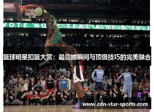 篮球明星扣篮大赏：最震撼瞬间与顶级技巧的完美融合