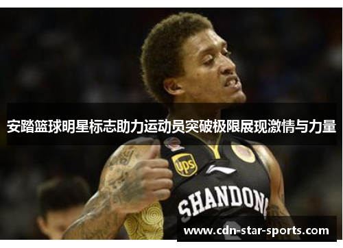 安踏篮球明星标志助力运动员突破极限展现激情与力量
