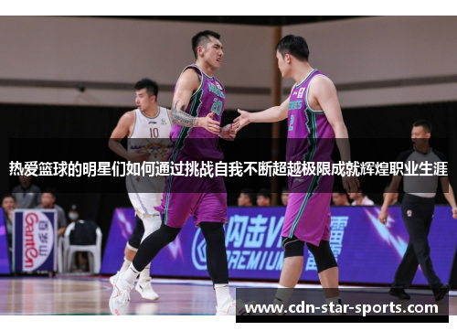 热爱篮球的明星们如何通过挑战自我不断超越极限成就辉煌职业生涯