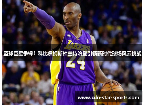 篮球巨星争锋！科比詹姆斯杜兰特哈登引领新时代球场风云挑战