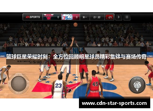 篮球巨星荣耀时刻：全方位回顾明星球员精彩集锦与赛场传奇