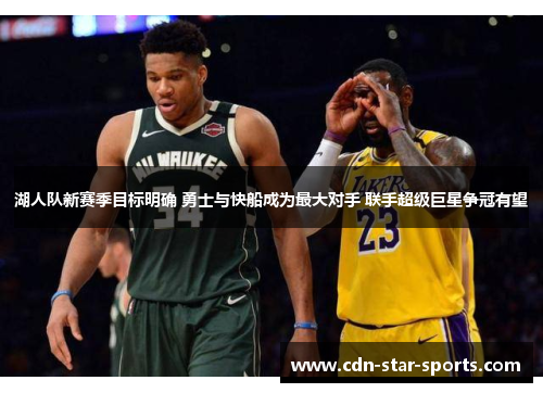 湖人队新赛季目标明确 勇士与快船成为最大对手 联手超级巨星争冠有望