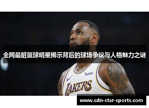 全网最脏篮球明星揭示背后的球场争议与人格魅力之谜